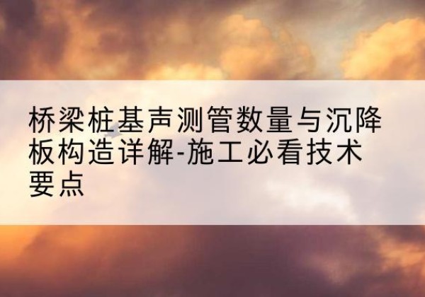 沙湾桩基需要预埋几根声测管？-桥梁桩基声测管数量与沉降板构造详解-施工必看技术要点