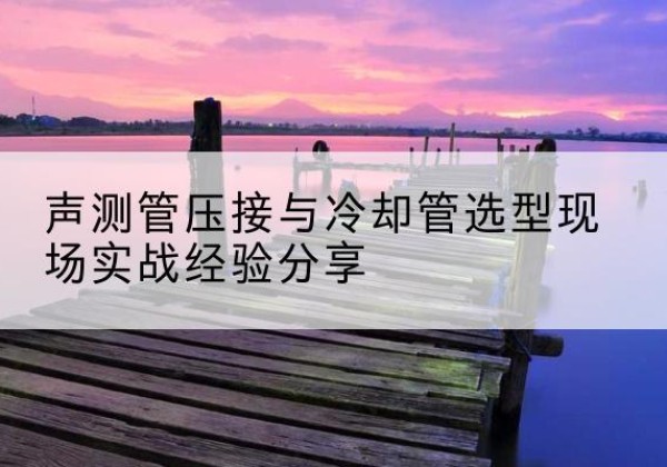 沙湾钳压式声测管如何压接才合格？-声测管压接与冷却管选型现场实战经验分享